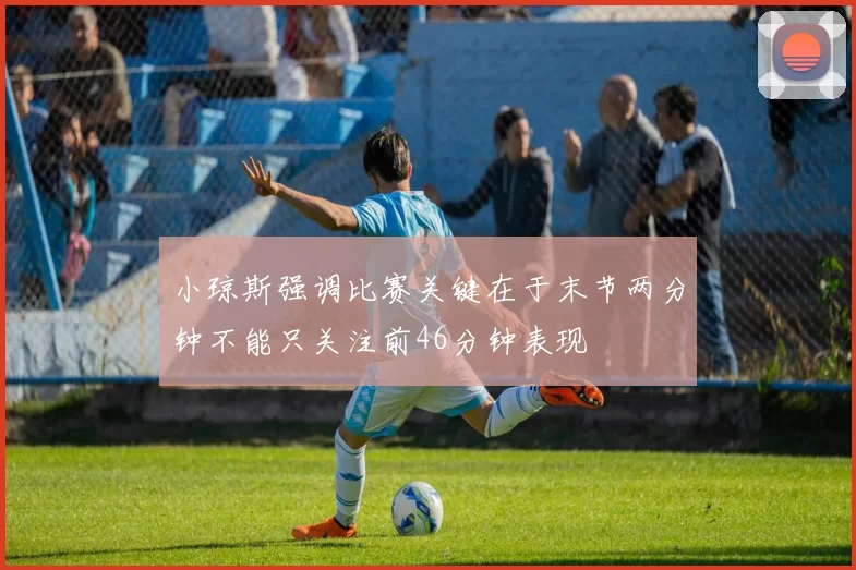 小琼斯强调比赛关键在于末节两分钟不能只关注前46分钟表现
