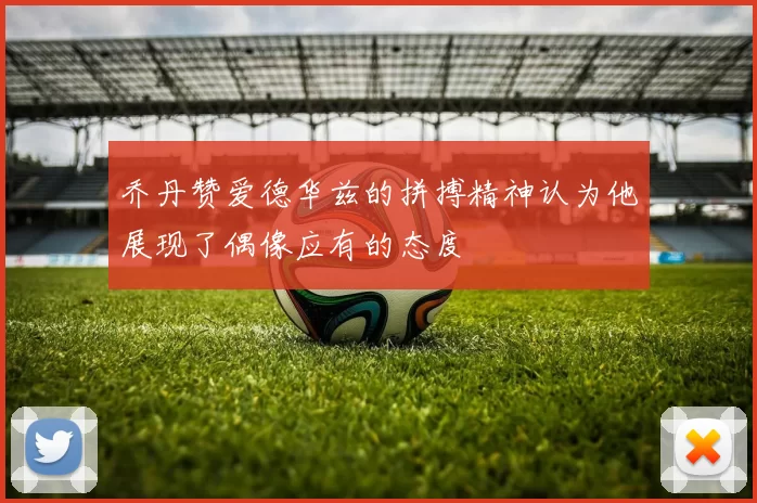 乔丹赞爱德华兹的拼搏精神认为他展现了偶像应有的态度