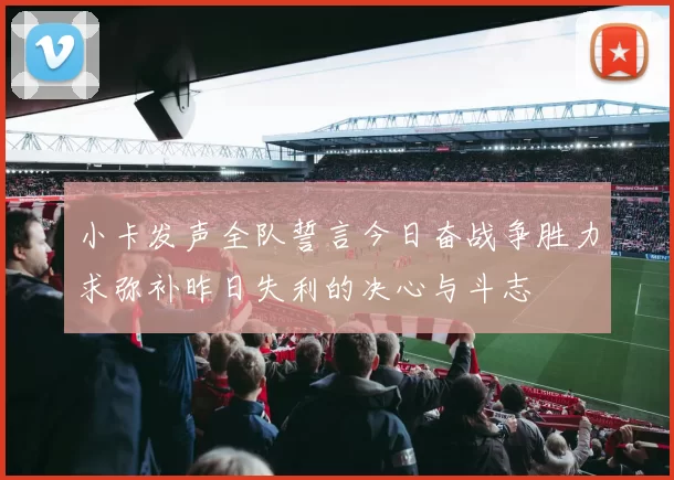 小卡发声全队誓言今日奋战争胜力求弥补昨日失利的决心与斗志