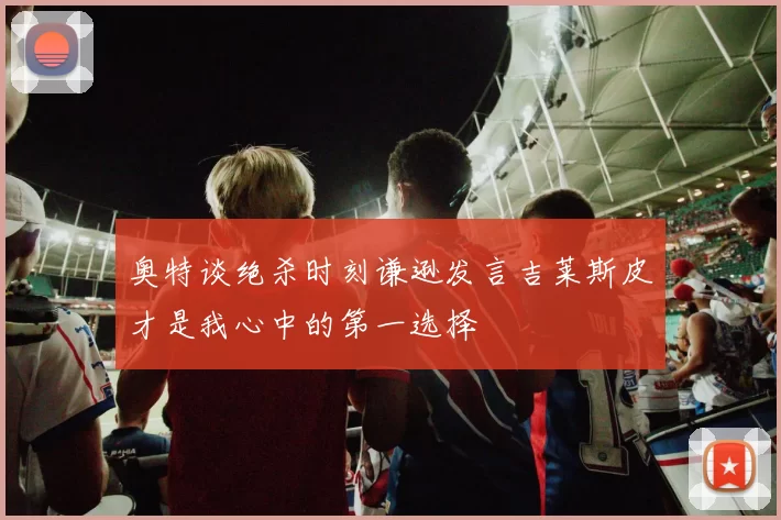 奥特谈绝杀时刻谦逊发言吉莱斯皮才是我心中的第一选择