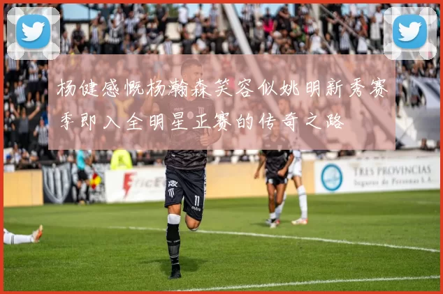 杨健感慨杨瀚森笑容似姚明新秀赛季即入全明星正赛的传奇之路