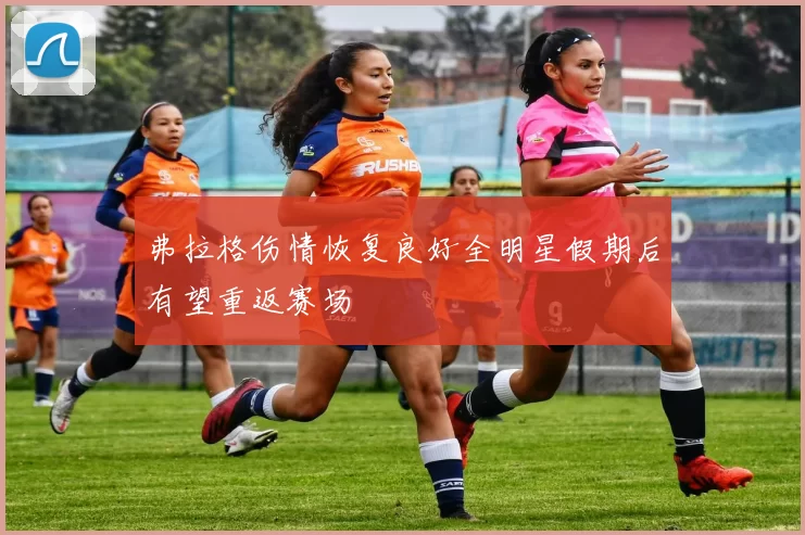 弗拉格伤情恢复良好全明星假期后有望重返赛场