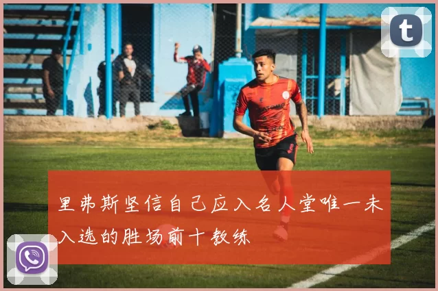 里弗斯坚信自己应入名人堂唯一未入选的胜场前十教练