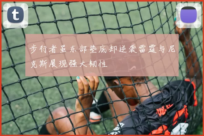 步行者虽东部垫底却逆袭雷霆与尼克斯展现强大韧性