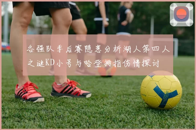 各强队季后赛隐患分析湖人第四人之谜KD小号与哈登拇指伤情探讨