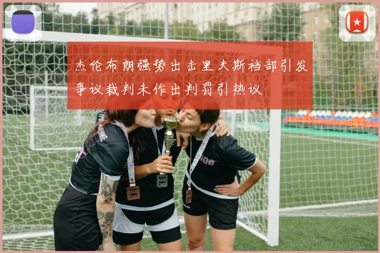 杰伦布朗强势出击里夫斯裆部引发争议裁判未作出判罚引热议