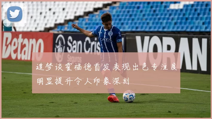 追梦谈霍福德首发表现出色专注度明显提升令人印象深刻