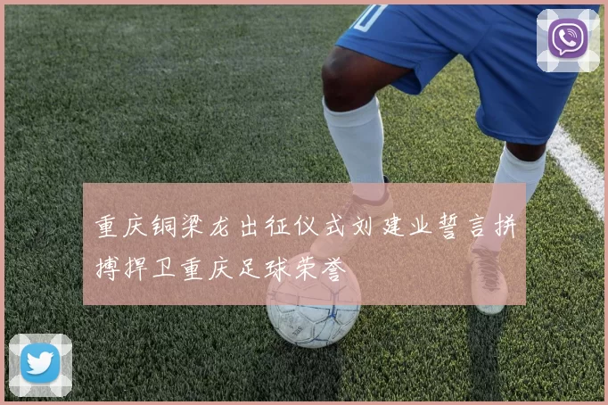 重庆铜梁龙出征仪式刘建业誓言拼搏捍卫重庆足球荣誉