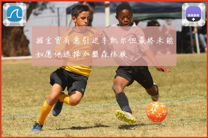 掘金曾有意引进李凯尔但最终未能如愿他选择加盟森林狼