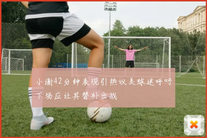小谢42分钟表现引热议美球迷呼吁下场应让其替补出战