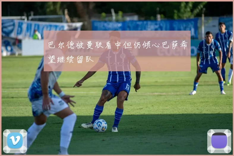 巴尔德被曼联看中但仍倾心巴萨希望继续留队