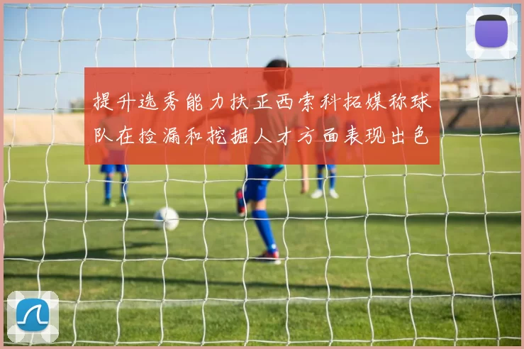 提升选秀能力扶正西索科拓媒称球队在捡漏和挖掘人才方面表现出色