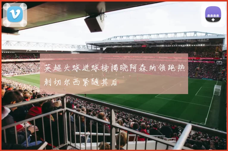 英超头球进球榜揭晓阿森纳领跑热刺切尔西紧随其后