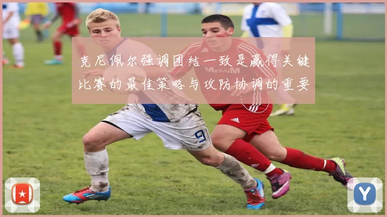 克尼佩尔强调团结一致是赢得关键比赛的最佳策略与攻防协调的重要性