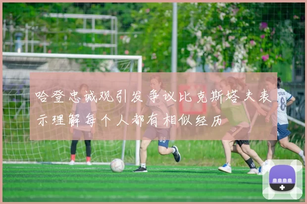 哈登忠诚观引发争议比克斯塔夫表示理解每个人都有相似经历
