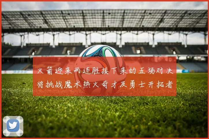 火箭迎来两连胜接下来的五场对决将挑战魔术热火奇才及勇士开拓者