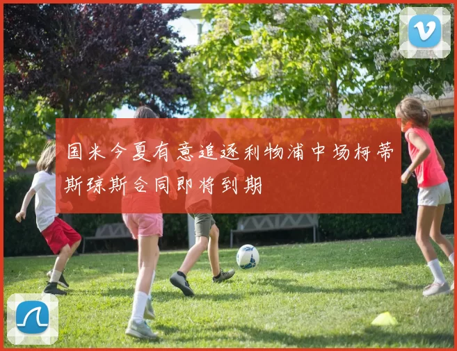 国米今夏有意追逐利物浦中场柯蒂斯琼斯合同即将到期