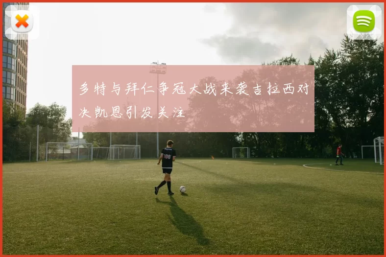 多特与拜仁争冠大战来袭吉拉西对决凯恩引发关注
