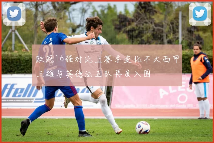 欧冠16强对比上赛季变化不大西甲三雄与英德法五队再度入围
