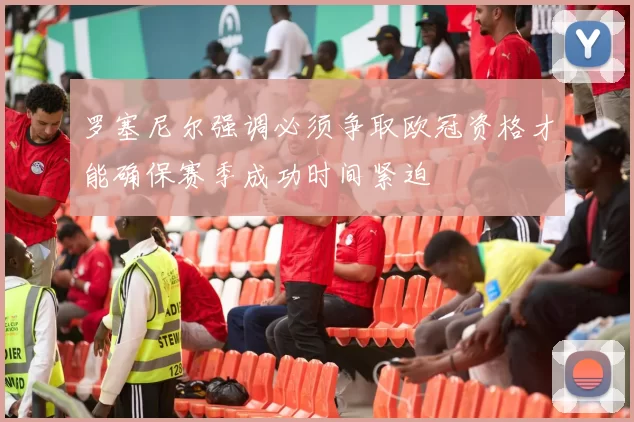 罗塞尼尔强调必须争取欧冠资格才能确保赛季成功时间紧迫