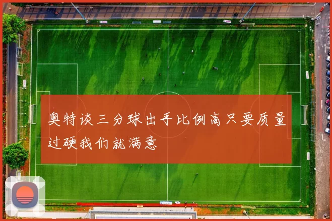奥特谈三分球出手比例高只要质量过硬我们就满意