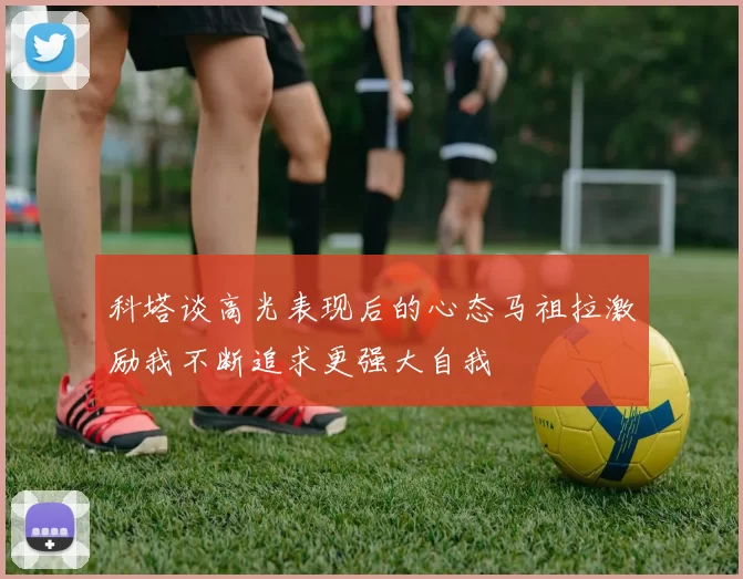 科塔谈高光表现后的心态马祖拉激励我不断追求更强大自我
