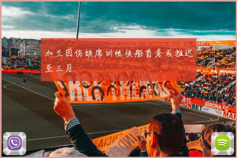 加兰因伤缺席训练快船首秀或推迟至三月