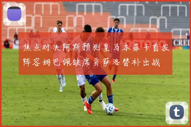 焦点对决阿斯预测皇马本菲卡首发阵容姆巴佩缺席贡萨洛替补出战
