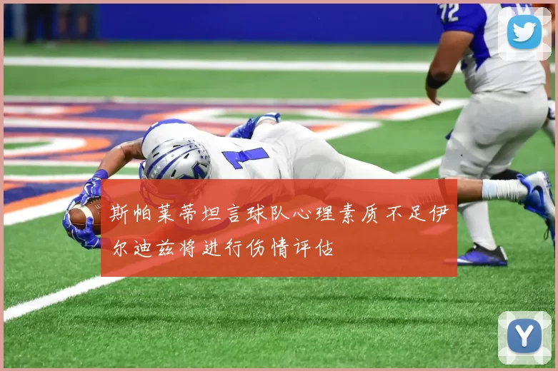 斯帕莱蒂坦言球队心理素质不足伊尔迪兹将进行伤情评估
