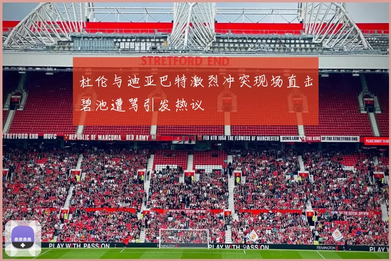 杜伦与迪亚巴特激烈冲突现场直击碧池遭骂引发热议