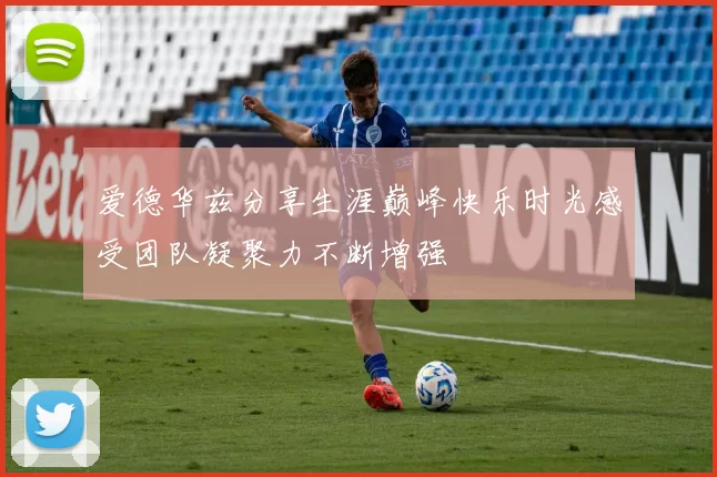 爱德华兹分享生涯巅峰快乐时光感受团队凝聚力不断增强