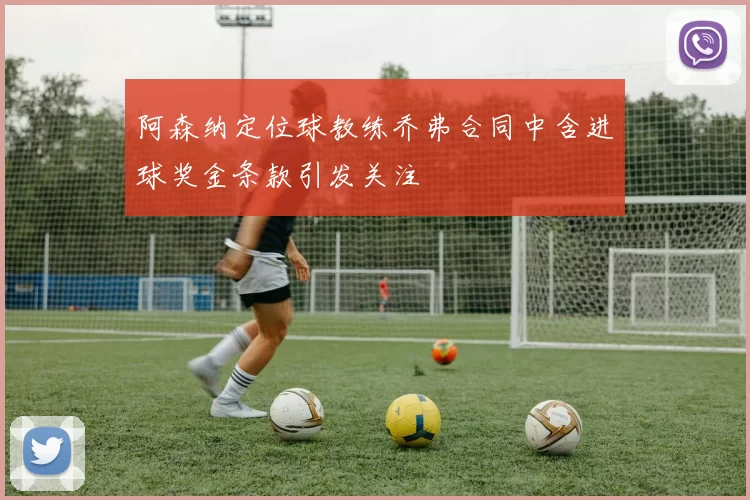 阿森纳定位球教练乔弗合同中含进球奖金条款引发关注