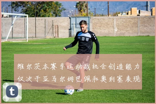 维尔茨本赛季运动战机会创造能力仅次于亚马尔姆巴佩和奥利塞表现突出